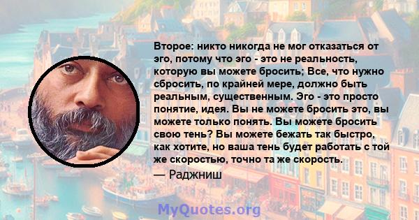 Второе: никто никогда не мог отказаться от эго, потому что эго - это не реальность, которую вы можете бросить; Все, что нужно сбросить, по крайней мере, должно быть реальным, существенным. Эго - это просто понятие,