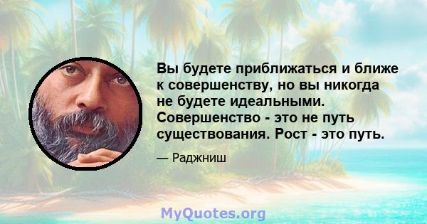 Вы будете приближаться и ближе к совершенству, но вы никогда не будете идеальными. Совершенство - это не путь существования. Рост - это путь.