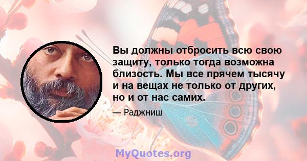 Вы должны отбросить всю свою защиту, только тогда возможна близость. Мы все прячем тысячу и на вещах не только от других, но и от нас самих.