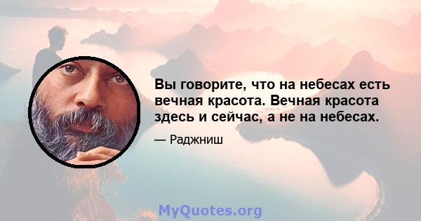 Вы говорите, что на небесах есть вечная красота. Вечная красота здесь и сейчас, а не на небесах.