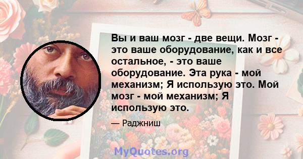 Вы и ваш мозг - две вещи. Мозг - это ваше оборудование, как и все остальное, - это ваше оборудование. Эта рука - мой механизм; Я использую это. Мой мозг - мой механизм; Я использую это.