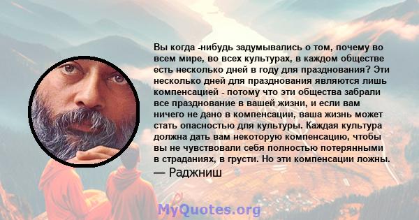 Вы когда -нибудь задумывались о том, почему во всем мире, во всех культурах, в каждом обществе есть несколько дней в году для празднования? Эти несколько дней для празднования являются лишь компенсацией - потому что эти 