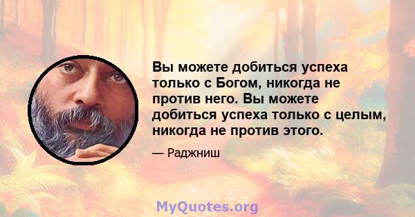 Вы можете добиться успеха только с Богом, никогда не против него. Вы можете добиться успеха только с целым, никогда не против этого.