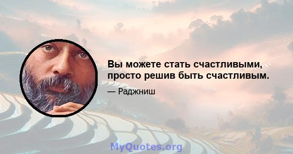 Вы можете стать счастливыми, просто решив быть счастливым.