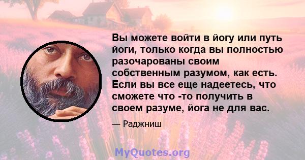 Вы можете войти в йогу или путь йоги, только когда вы полностью разочарованы своим собственным разумом, как есть. Если вы все еще надеетесь, что сможете что -то получить в своем разуме, йога не для вас.