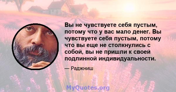 Вы не чувствуете себя пустым, потому что у вас мало денег. Вы чувствуете себя пустым, потому что вы еще не столкнулись с собой, вы не пришли к своей подлинной индивидуальности.