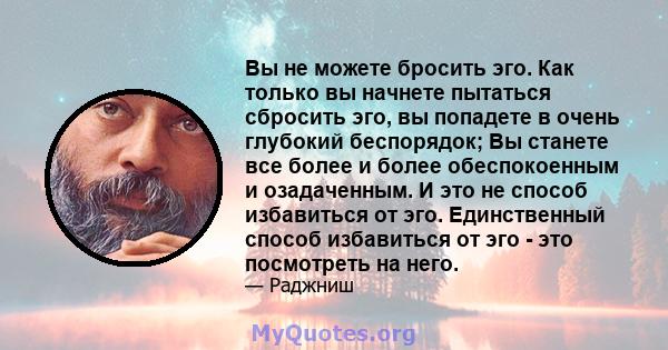 Вы не можете бросить эго. Как только вы начнете пытаться сбросить эго, вы попадете в очень глубокий беспорядок; Вы станете все более и более обеспокоенным и озадаченным. И это не способ избавиться от эго. Единственный