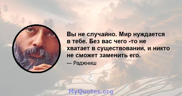 Вы не случайно. Мир нуждается в тебе. Без вас чего -то не хватает в существовании, и никто не сможет заменить его.