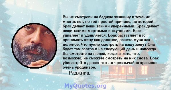 Вы не смотрели на бедную женщину в течение многих лет, по той простой причине, по которой брак делает вещи такими уверенными. Брак делает вещи такими мертвыми и скучными. Брак удивляет и удивляется. Брак заставляет вас