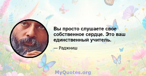 Вы просто слушаете свое собственное сердце. Это ваш единственный учитель.