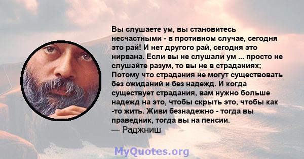 Вы слушаете ум, вы становитесь несчастными - в противном случае, сегодня это рай! И нет другого рай, сегодня это нирвана. Если вы не слушали ум ... просто не слушайте разум, то вы не в страданиях; Потому что страдания