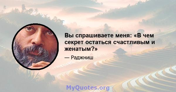 Вы спрашиваете меня: «В чем секрет остаться счастливым и женатым?»