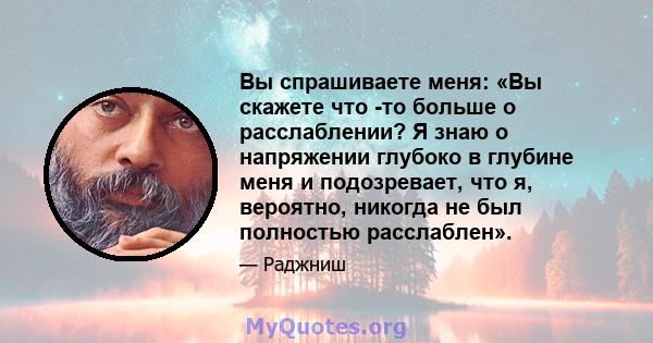 Вы спрашиваете меня: «Вы скажете что -то больше о расслаблении? Я знаю о напряжении глубоко в глубине меня и подозревает, что я, вероятно, никогда не был полностью расслаблен».