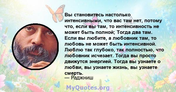 Вы становитесь настолько интенсивными, что вас там нет, потому что, если вы там, то интенсивность не может быть полной; Тогда два там. Если вы любите, а любовник там, то любовь не может быть интенсивной. Люблю так