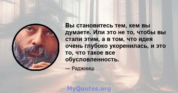 Вы становитесь тем, кем вы думаете. Или это не то, чтобы вы стали этим, а в том, что идея очень глубоко укоренилась, и это то, что такое все обусловленность.