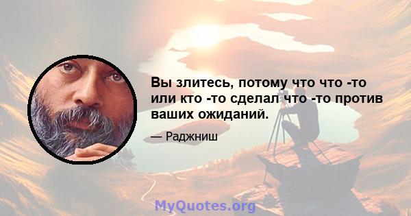 Вы злитесь, потому что что -то или кто -то сделал что -то против ваших ожиданий.