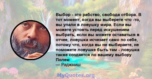 Выбор - это рабство, свобода отбора. В тот момент, когда вы выберете что -то, вы упали в ловушку мира. Если вы можете устоять перед искушением выбрать, если вы можете оставаться в отчее, ловушка исчезает само по себе,