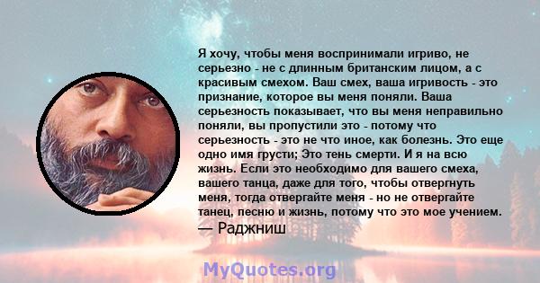 Я хочу, чтобы меня воспринимали игриво, не серьезно - не с длинным британским лицом, а с красивым смехом. Ваш смех, ваша игривость - это признание, которое вы меня поняли. Ваша серьезность показывает, что вы меня