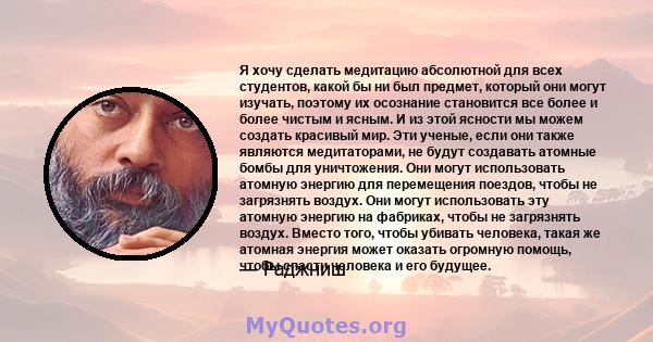 Я хочу сделать медитацию абсолютной для всех студентов, какой бы ни был предмет, который они могут изучать, поэтому их осознание становится все более и более чистым и ясным. И из этой ясности мы можем создать красивый