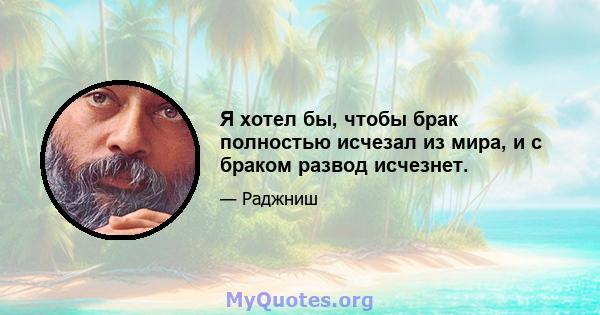 Я хотел бы, чтобы брак полностью исчезал из мира, и с браком развод исчезнет.