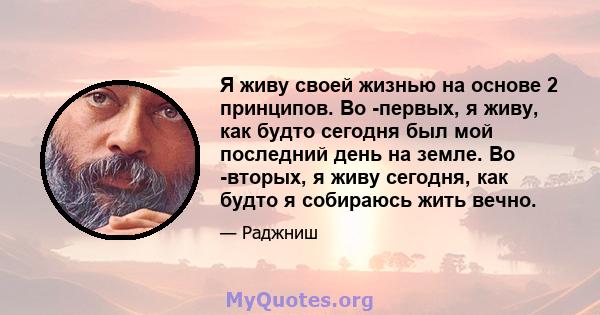 Я живу своей жизнью на основе 2 принципов. Во -первых, я живу, как будто сегодня был мой последний день на земле. Во -вторых, я живу сегодня, как будто я собираюсь жить вечно.