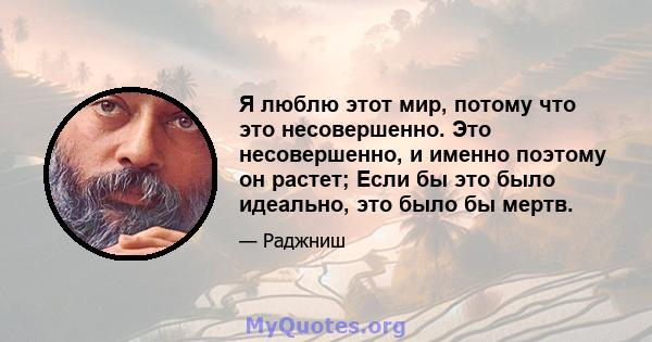 Я люблю этот мир, потому что это несовершенно. Это несовершенно, и именно поэтому он растет; Если бы это было идеально, это было бы мертв.