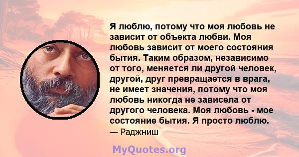 Я люблю, потому что моя любовь не зависит от объекта любви. Моя любовь зависит от моего состояния бытия. Таким образом, независимо от того, меняется ли другой человек, другой, друг превращается в врага, не имеет