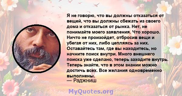 Я не говорю, что вы должны отказаться от вещей, что вы должны сбежать из своего дома и отказаться от рынка. Нет, не понимайте моего заявления. Что хорошо. Ничто не произойдет, отбросив вещи и убегая от них, либо