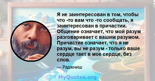 Я не заинтересован в том, чтобы что -то вам что -то сообщать, я заинтересован в причастии. Общение означает, что мой разум разговаривает с вашим разумом. Причастие означает, что я не разум, вы не разум - только ваше