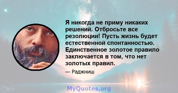 Я никогда не приму никаких решений. Отбросьте все резолюции! Пусть жизнь будет естественной спонтанностью. Единственное золотое правило заключается в том, что нет золотых правил.