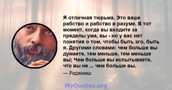 Я отличная тюрьма. Это ваше рабство и рабство в разуме. В тот момент, когда вы входите за пределы ума, вы - но у вас нет понятия о том, чтобы быть эго, быть я. Другими словами: чем больше вы думаете, тем меньше, тем