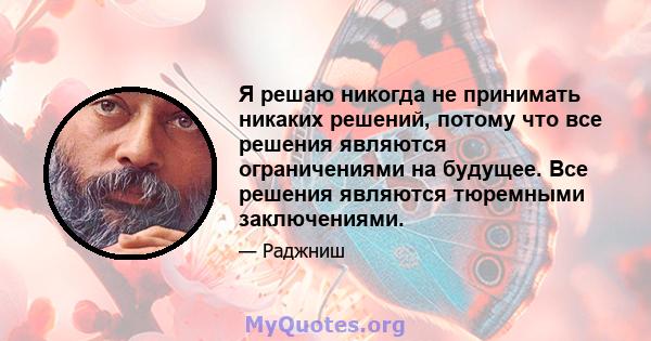 Я решаю никогда не принимать никаких решений, потому что все решения являются ограничениями на будущее. Все решения являются тюремными заключениями.