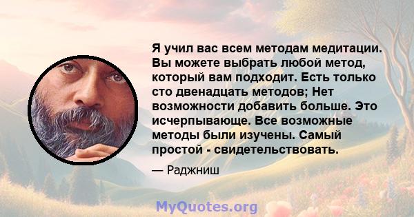 Я учил вас всем методам медитации. Вы можете выбрать любой метод, который вам подходит. Есть только сто двенадцать методов; Нет возможности добавить больше. Это исчерпывающе. Все возможные методы были изучены. Самый