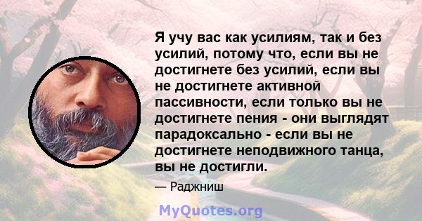 Я учу вас как усилиям, так и без усилий, потому что, если вы не достигнете без усилий, если вы не достигнете активной пассивности, если только вы не достигнете пения - они выглядят парадоксально - если вы не достигнете