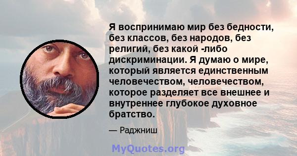 Я воспринимаю мир без бедности, без классов, без народов, без религий, без какой -либо дискриминации. Я думаю о мире, который является единственным человечеством, человечеством, которое разделяет все внешнее и