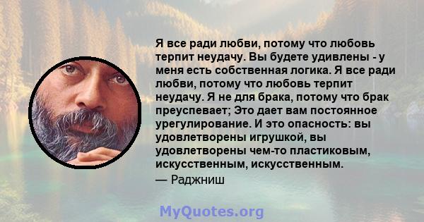 Я все ради любви, потому что любовь терпит неудачу. Вы будете удивлены - у меня есть собственная логика. Я все ради любви, потому что любовь терпит неудачу. Я не для брака, потому что брак преуспевает; Это дает вам