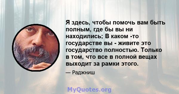 Я здесь, чтобы помочь вам быть полным, где бы вы ни находились; В каком -то государстве вы - живите это государство полностью. Только в том, что все в полной вещах выходит за рамки этого.