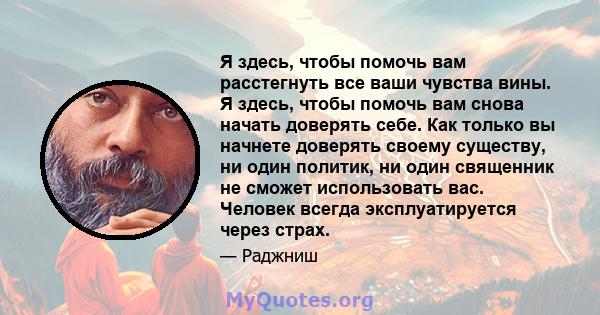 Я здесь, чтобы помочь вам расстегнуть все ваши чувства вины. Я здесь, чтобы помочь вам снова начать доверять себе. Как только вы начнете доверять своему существу, ни один политик, ни один священник не сможет