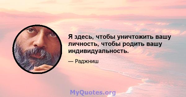 Я здесь, чтобы уничтожить вашу личность, чтобы родить вашу индивидуальность.