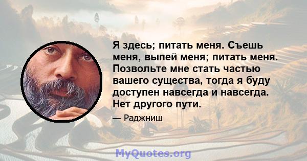 Я здесь; питать меня. Съешь меня, выпей меня; питать меня. Позвольте мне стать частью вашего существа, тогда я буду доступен навсегда и навсегда. Нет другого пути.