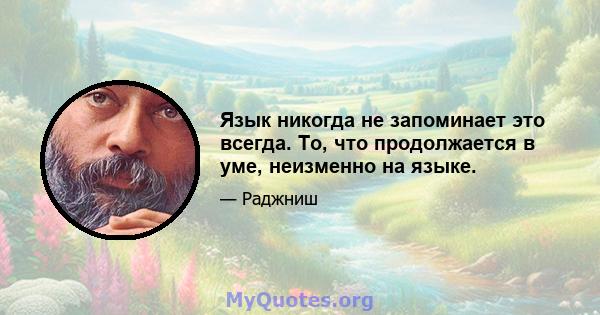 Язык никогда не запоминает это всегда. То, что продолжается в уме, неизменно на языке.