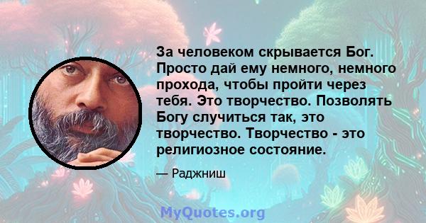 За человеком скрывается Бог. Просто дай ему немного, немного прохода, чтобы пройти через тебя. Это творчество. Позволять Богу случиться так, это творчество. Творчество - это религиозное состояние.