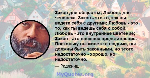 Закон для общества; Любовь для человека. Закон - это то, как вы ведете себя с другими; Любовь - это то, как ты ведешь себя с собой. Любовь - это внутреннее цветение; Закон - это внешнее представление. Поскольку вы