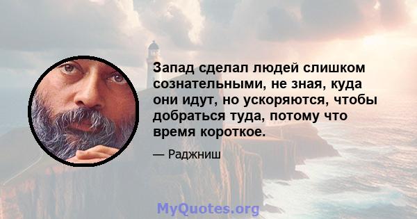 Запад сделал людей слишком сознательными, не зная, куда они идут, но ускоряются, чтобы добраться туда, потому что время короткое.