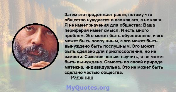 Затем эго продолжает расти, потому что общество нуждается в вас как эго, а не как я. Я не имеет значения для общества; Ваша периферия имеет смысл. И есть много проблем. Эго может быть обусловлено, и эго может быть