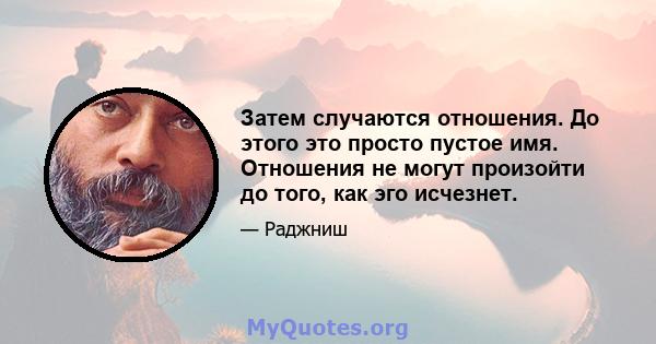 Затем случаются отношения. До этого это просто пустое имя. Отношения не могут произойти до того, как эго исчезнет.