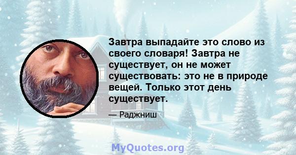 Завтра выпадайте это слово из своего словаря! Завтра не существует, он не может существовать: это не в природе вещей. Только этот день существует.