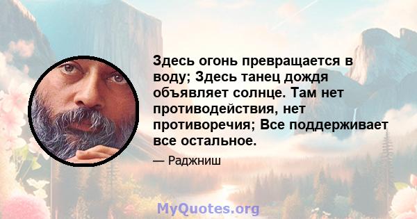 Здесь огонь превращается в воду; Здесь танец дождя объявляет солнце. Там нет противодействия, нет противоречия; Все поддерживает все остальное.