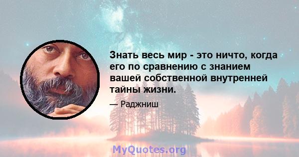 Знать весь мир - это ничто, когда его по сравнению с знанием вашей собственной внутренней тайны жизни.