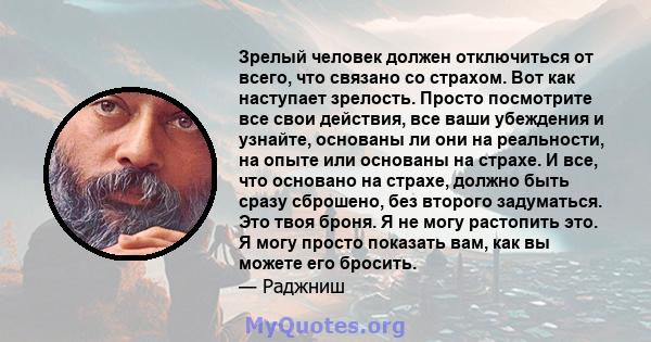 Зрелый человек должен отключиться от всего, что связано со страхом. Вот как наступает зрелость. Просто посмотрите все свои действия, все ваши убеждения и узнайте, основаны ли они на реальности, на опыте или основаны на